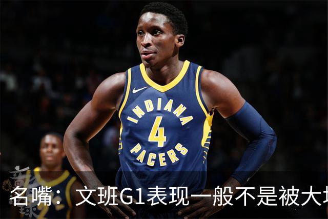 名嘴：文班G1表现一般不是被大场面吓到 他只是太累了他打太久了